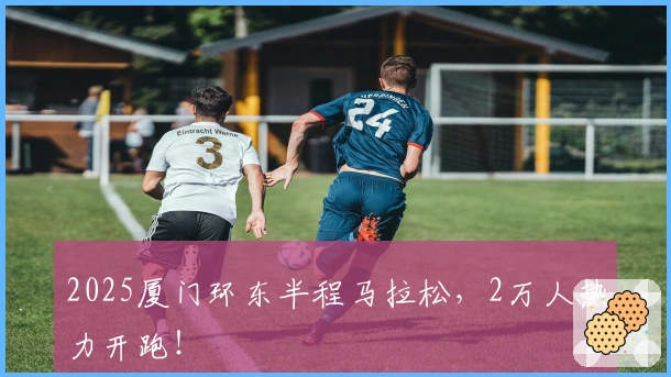 2025厦门环东半程马拉松，2万人热力开跑！