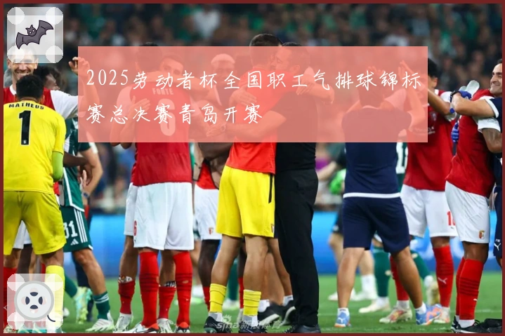 2025劳动者杯全国职工气排球锦标赛总决赛青岛开赛