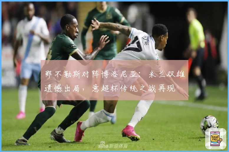 那不勒斯对阵博洛尼亚：米兰双雄遗憾出局，意超杯传统之战再现