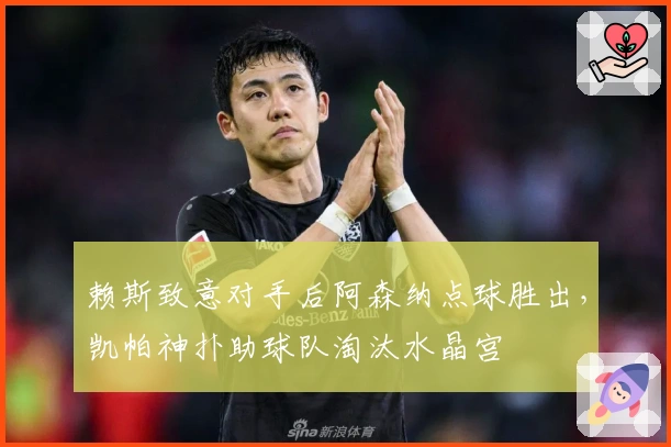 赖斯致意对手后阿森纳点球胜出，凯帕神扑助球队淘汰水晶宫