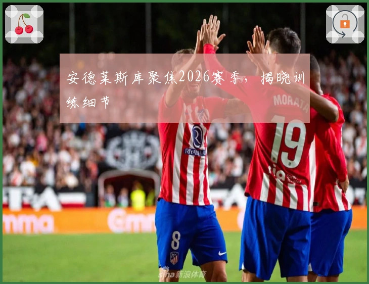 安德莱斯库聚焦2026赛季，揭晓训练细节