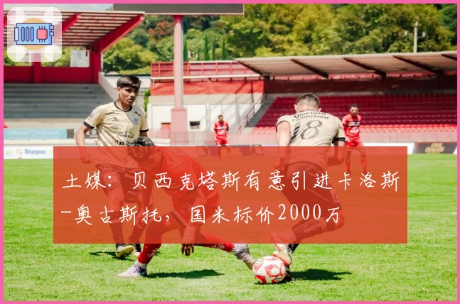 土媒：贝西克塔斯有意引进卡洛斯-奥古斯托，国米标价2000万