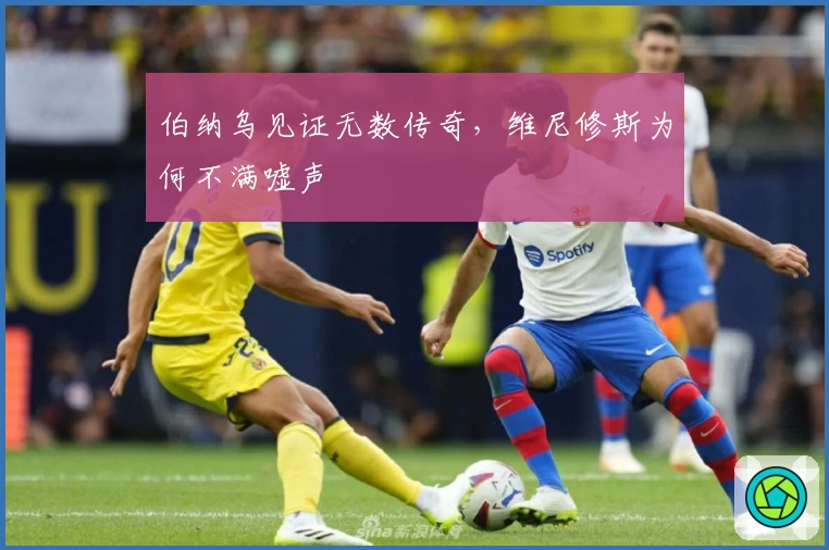 伯纳乌见证无数传奇，维尼修斯为何不满嘘声