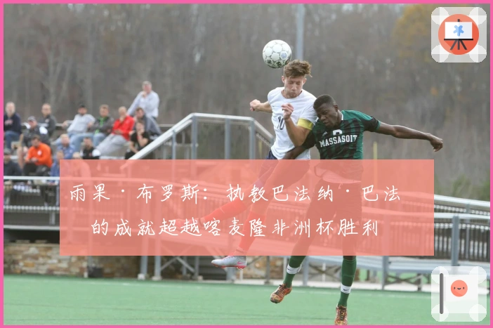 雨果·布罗斯：执教巴法纳·巴法纳的成就超越喀麦隆非洲杯胜利